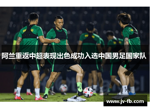 阿兰重返中超表现出色成功入选中国男足国家队 