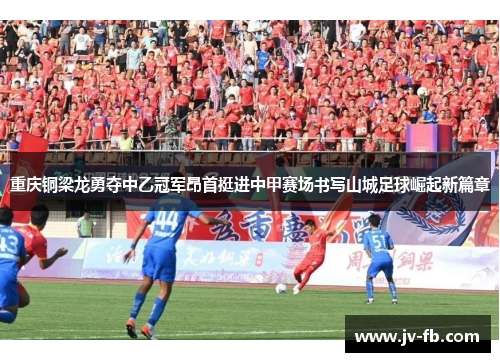 重庆铜梁龙勇夺中乙冠军昂首挺进中甲赛场书写山城足球崛起新篇章