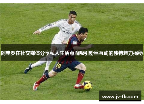 阿圭罗在社交媒体分享私人生活点滴吸引粉丝互动的独特魅力揭秘