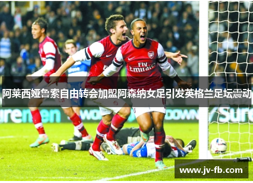 阿莱西娅鲁索自由转会加盟阿森纳女足引发英格兰足坛震动