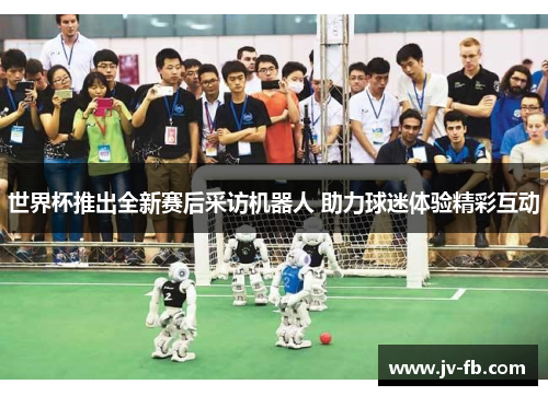 世界杯推出全新赛后采访机器人 助力球迷体验精彩互动 世界杯推出全新赛后采访机器人 助力球迷体验精彩互动