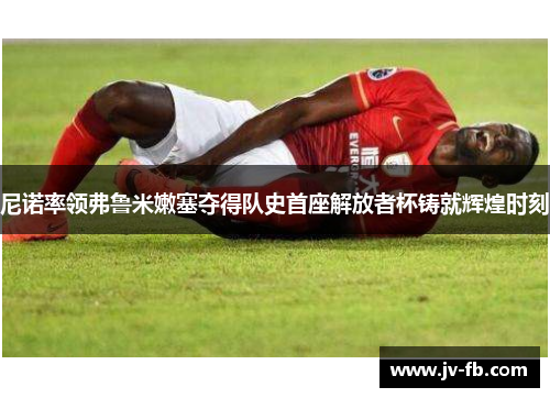 尼诺率领弗鲁米嫩塞夺得队史首座解放者杯铸就辉煌时刻