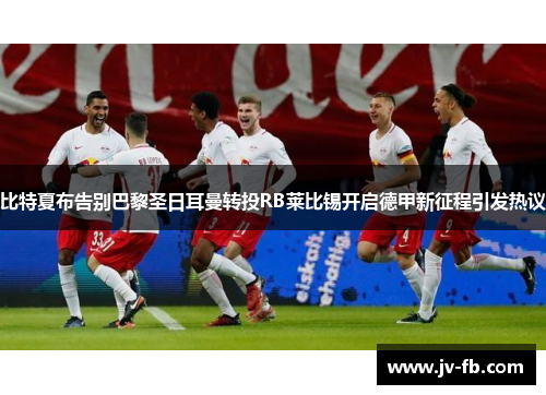 比特夏布告别巴黎圣日耳曼转投RB莱比锡开启德甲新征程引发热议 比特夏布告别巴黎圣日耳曼转投RB莱比锡开启德甲新征程引发热议