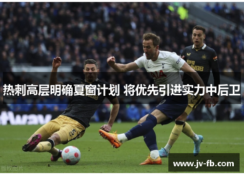 热刺高层明确夏窗计划 将优先引进实力中后卫 热刺高层明确夏窗计划 将优先引进实力中后卫