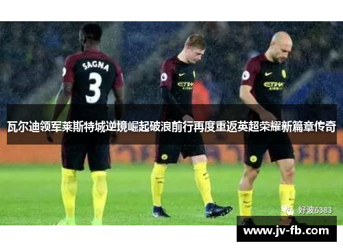 瓦尔迪领军莱斯特城逆境崛起破浪前行再度重返英超荣耀新篇章传奇 瓦尔迪领军莱斯特城逆境崛起破浪前行再度重返英超荣耀新篇章传奇