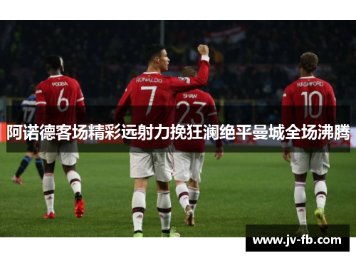 阿诺德客场精彩远射力挽狂澜绝平曼城全场沸腾