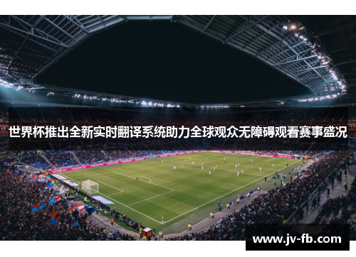 世界杯推出全新实时翻译系统助力全球观众无障碍观看赛事盛况 世界杯推出全新实时翻译系统助力全球观众无障碍观看赛事盛况