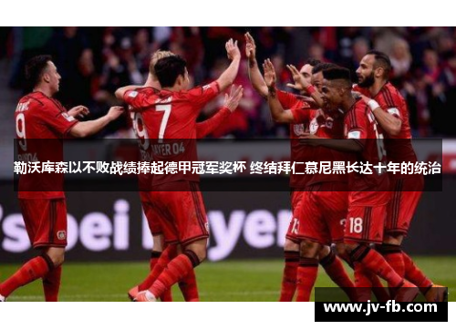 勒沃库森以不败战绩捧起德甲冠军奖杯 终结拜仁慕尼黑长达十年的统治