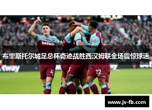 布里斯托尔城足总杯奇迹战胜西汉姆联全场震惊球迷 布里斯托尔城足总杯奇迹战胜西汉姆联全场震惊球迷