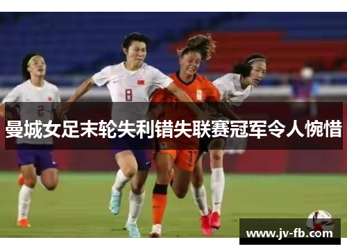 曼城女足末轮失利错失联赛冠军令人惋惜