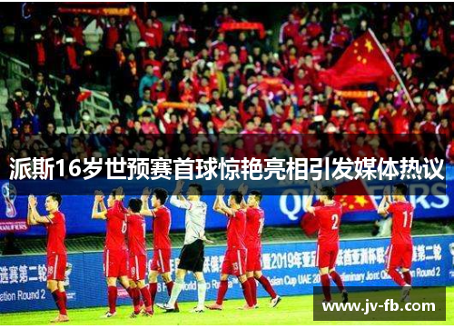 派斯16岁世预赛首球惊艳亮相引发媒体热议