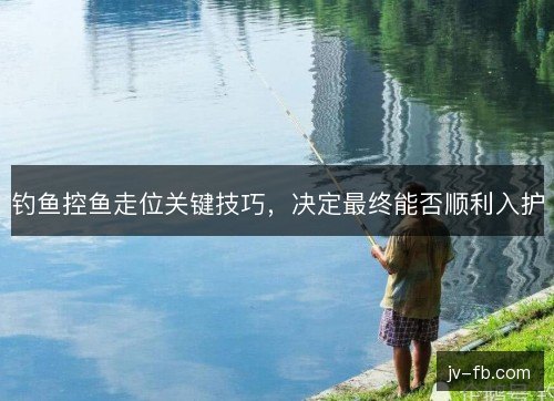 钓鱼控鱼走位关键技巧，决定最终能否顺利入护