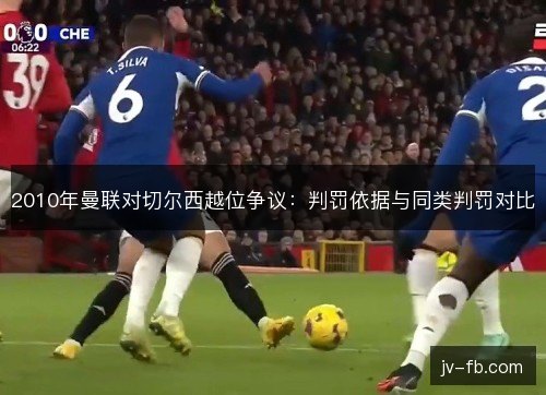 2010年曼联对切尔西越位争议:判罚依据与同类判罚对比 2010年曼联对切尔西越位争议:判罚依据与同类判罚对比